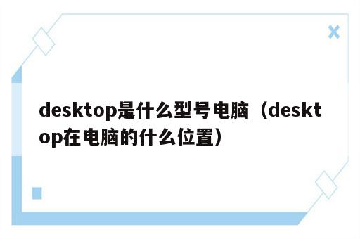 desktop是什么型号电脑（desktop在电脑的什么位置）