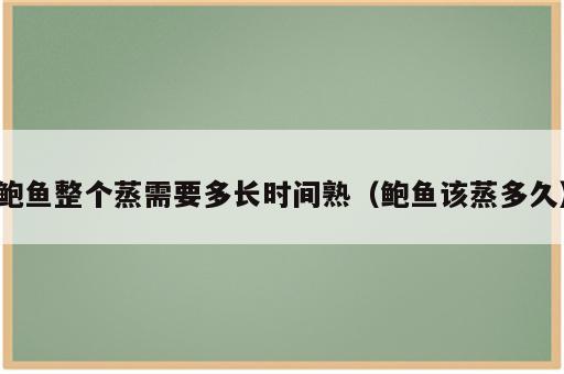 鲍鱼整个蒸需要多长时间熟（鲍鱼该蒸多久）