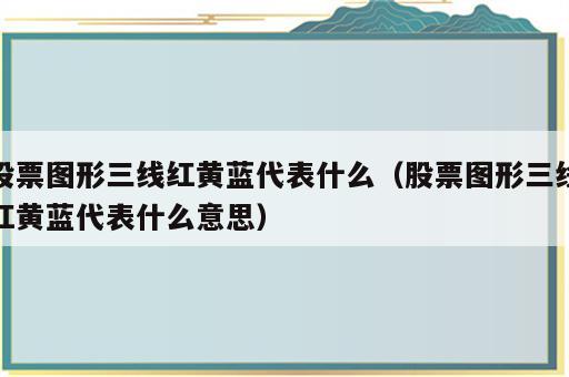 股票图形三线红黄蓝代表什么（股票图形三线红黄蓝代表什么意思）