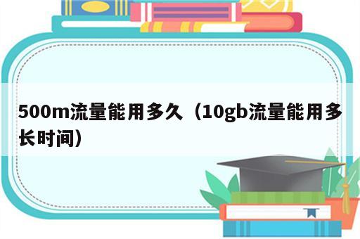 500m流量能用多久（10gb流量能用多长时间）