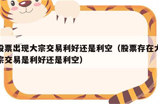 股票出现大宗交易利好还是利空（股票存在大宗交易是利好还是利空）