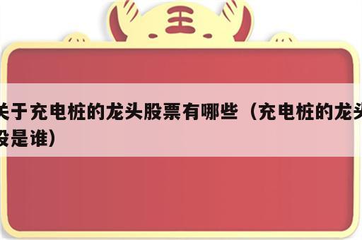 关于充电桩的龙头股票有哪些（充电桩的龙头股是谁）