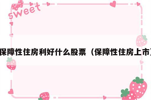 保障性住房利好什么股票（保障性住房上市）