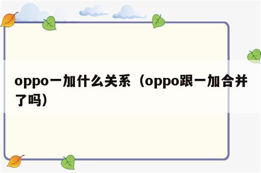 oppo一加什么关系（oppo跟一加合并了吗）