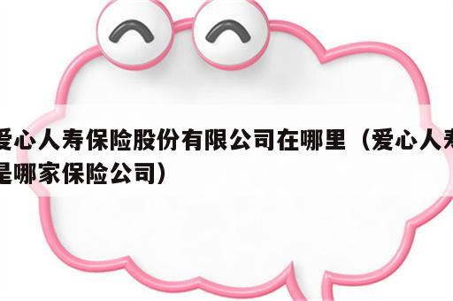 爱心人寿保险股份有限公司在哪里（爱心人寿是哪家保险公司）