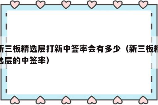 新三板精选层打新中签率会有多少（新三板精选层的中签率）