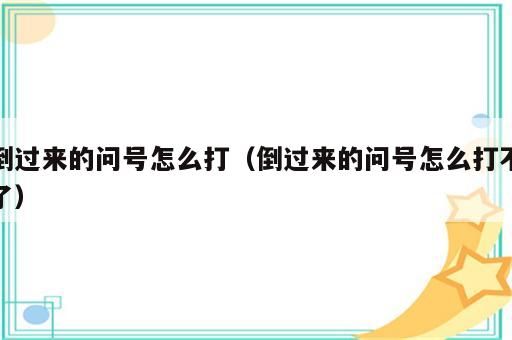 倒过来的问号怎么打（倒过来的问号怎么打不了）