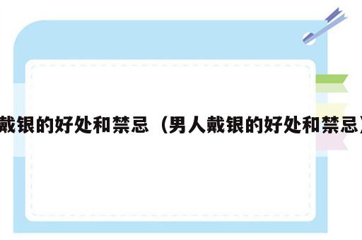 戴银的好处和禁忌（男人戴银的好处和禁忌）