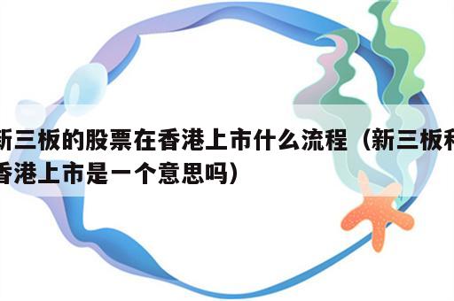 新三板的股票在香港上市什么流程（新三板和香港上市是一个意思吗）