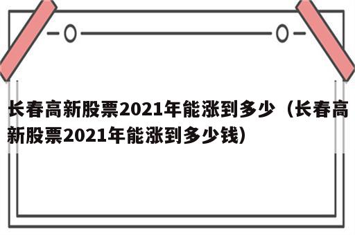 长春高新股票2021年能涨到多少（长春高新股票2021年能涨到多少钱）
