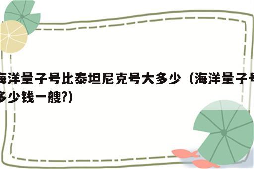 海洋量子号比泰坦尼克号大多少（海洋量子号多少钱一艘?）