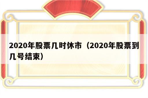 2020年股票几时休市（2020年股票到几号结束）