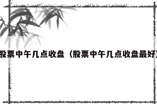股票中午几点收盘（股票中午几点收盘最好）