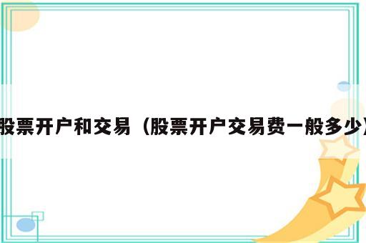 股票开户和交易（股票开户交易费一般多少）