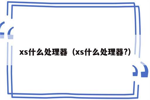 xs什么处理器（xs什么处理器?）