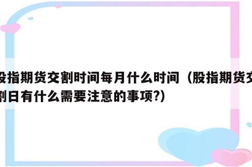 股指期货交割时间每月什么时间（股指期货交割日有什么需要注意的事项?）