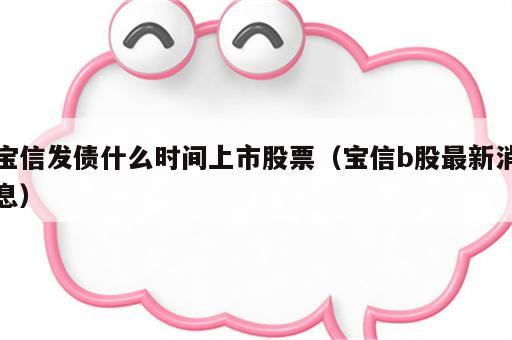 宝信发债什么时间上市股票（宝信b股最新消息）