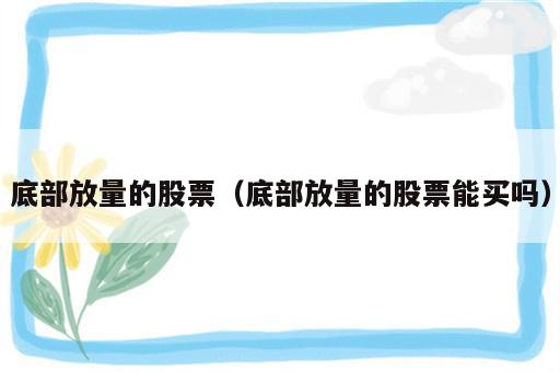 底部放量的股票（底部放量的股票能买吗）