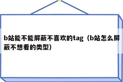 b站能不能屏蔽不喜欢的tag（b站怎么屏蔽不想看的类型）