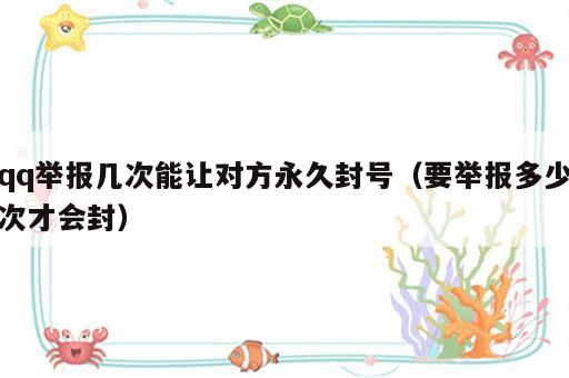 qq举报几次能让对方永久封号（要举报多少次才会封）