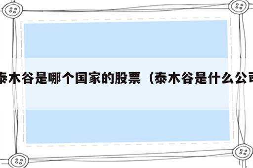 泰木谷是哪个国家的股票（泰木谷是什么公司）