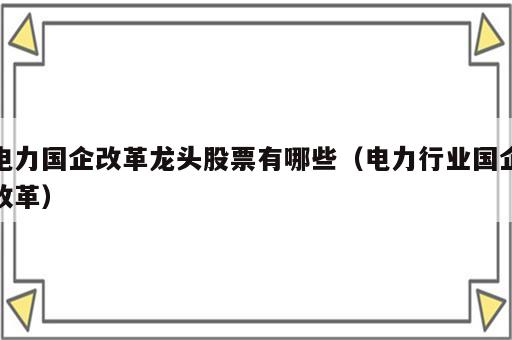电力国企改革龙头股票有哪些（电力行业国企改革）
