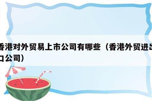 香港对外贸易上市公司有哪些（香港外贸进出口公司）