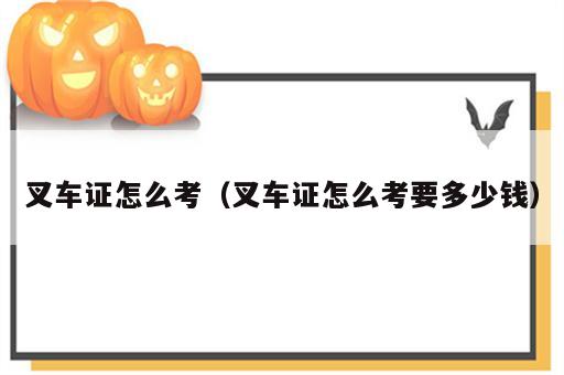 叉车证怎么考（叉车证怎么考要多少钱）