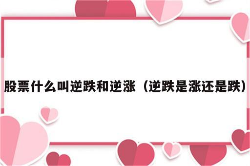 股票什么叫逆跌和逆涨（逆跌是涨还是跌）