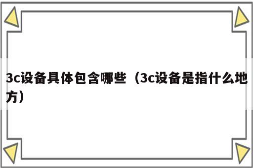 3c设备具体包含哪些（3c设备是指什么地方）