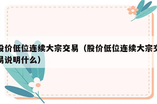 股价低位连续大宗交易（股价低位连续大宗交易说明什么）