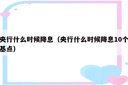 央行什么时候降息（央行什么时候降息10个基点）