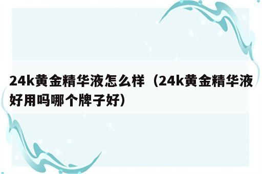 24k黄金精华液怎么样（24k黄金精华液好用吗哪个牌子好）