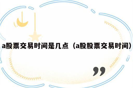 a股票交易时间是几点（a股股票交易时间）