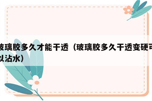玻璃胶多久才能干透（玻璃胶多久干透变硬可以沾水）