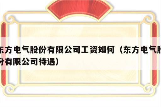 东方电气股份有限公司工资如何（东方电气股份有限公司待遇）