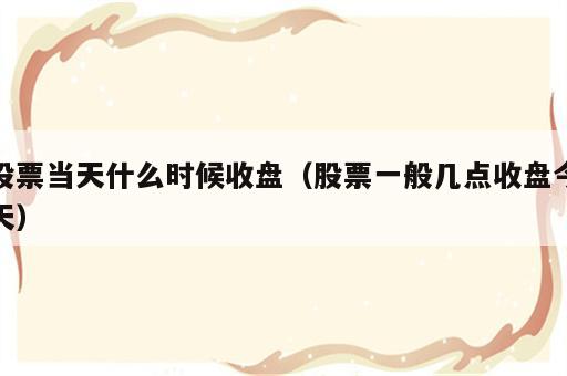 股票当天什么时候收盘（股票一般几点收盘今天）