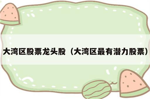 大湾区股票龙头股（大湾区最有潜力股票）