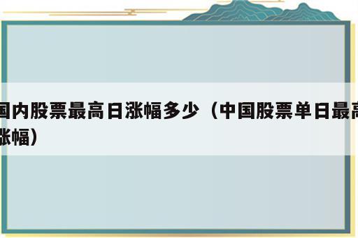 国内股票最高日涨幅多少（中国股票单日最高涨幅）