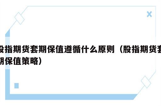 股指期货套期保值遵循什么原则（股指期货套期保值策略）