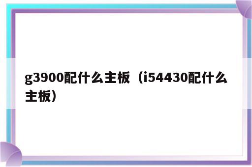g3900配什么主板（i54430配什么主板）