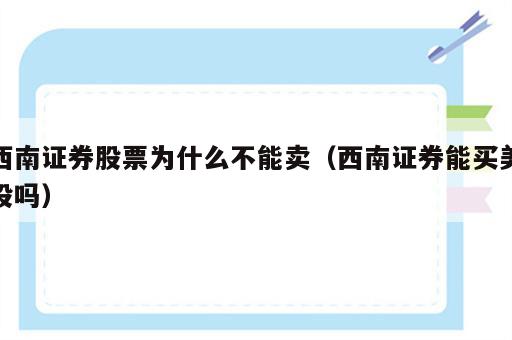 西南证券股票为什么不能卖（西南证券能买美股吗）