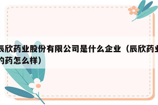 辰欣药业股份有限公司是什么企业（辰欣药业的药怎么样）