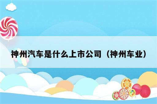 神州汽车是什么上市公司（神州车业）