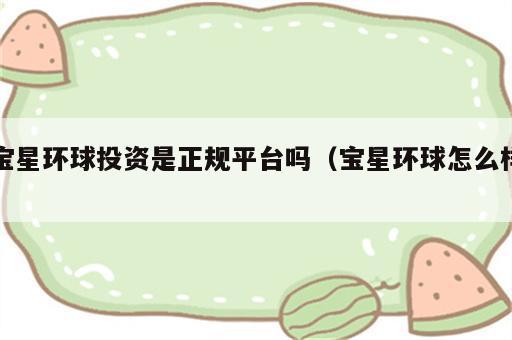 宝星环球投资是正规平台吗（宝星环球怎么样）