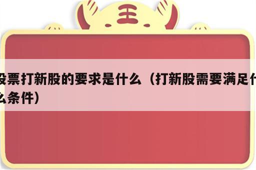 股票打新股的要求是什么（打新股需要满足什么条件）