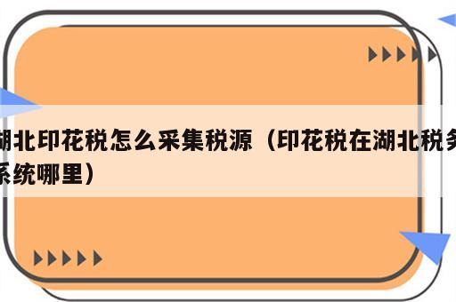 湖北印花税怎么采集税源（印花税在湖北税务系统哪里）