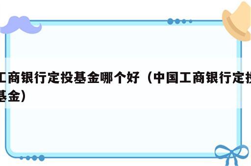 工商银行定投基金哪个好（中国工商银行定投基金）