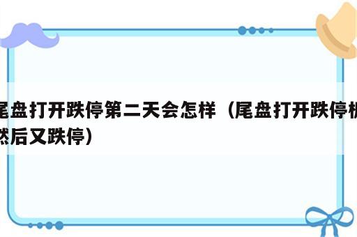 尾盘打开跌停第二天会怎样（尾盘打开跌停板然后又跌停）