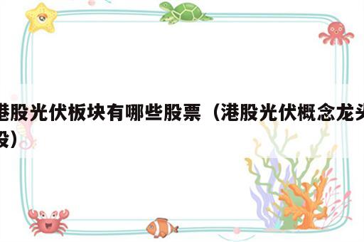港股光伏板块有哪些股票（港股光伏概念龙头股）